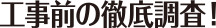 工事前の徹底調査！